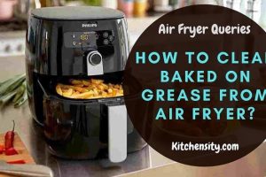 How To Clean Baked On Grease From Air Fryer? In 4 Easy Steps