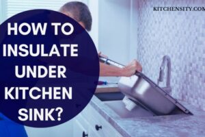 How to Insulate Under Kitchen Sink? 7 Simple Steps
