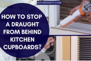 How To Stop A Draught From Behind Kitchen Cupboards? In 13 Ways