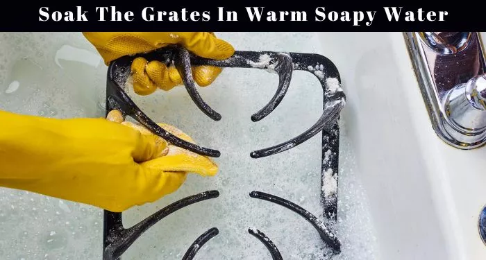 How To Clean Gas Stove Grates? Clean In 5 Easy Steps 2 Soak The Grates In Warm Soapy Water