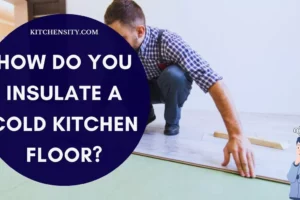 How Do You Insulate A Cold Kitchen Floor? DIY In 10 Easy Steps